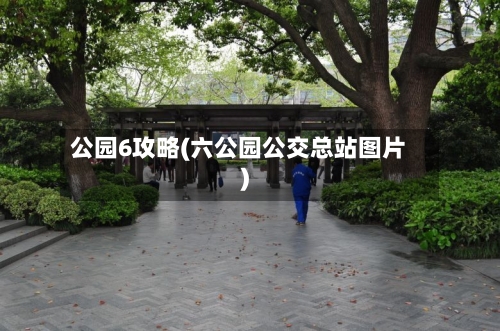 公园6攻略(六公园公交总站图片)-第2张图片