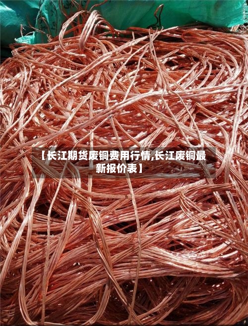【长江期货废铜费用行情,长江废铜最新报价表】