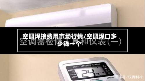 空调焊接费用市场行情/空调焊口多少钱一个