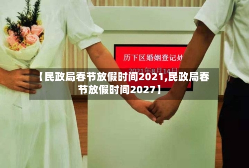 【民政局春节放假时间2021,民政局春节放假时间2027】-第2张图片