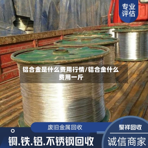 铝合金是什么费用行情/铝合金什么费用一斤