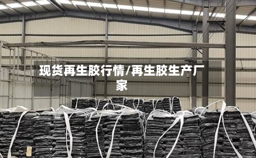 现货再生胶行情/再生胶生产厂家