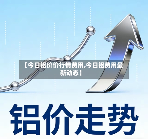 【今日铝价价行情费用,今日铝费用最新动态】-第2张图片