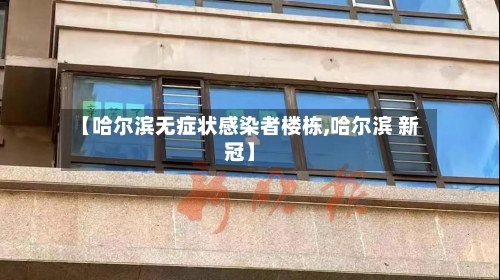 【哈尔滨无症状感染者楼栋,哈尔滨 新冠】