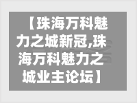 【珠海万科魅力之城新冠,珠海万科魅力之城业主论坛】-第2张图片
