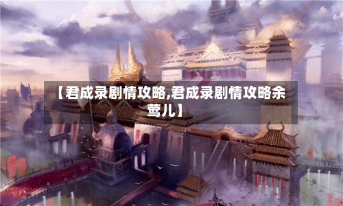 【君成录剧情攻略,君成录剧情攻略余莺儿】