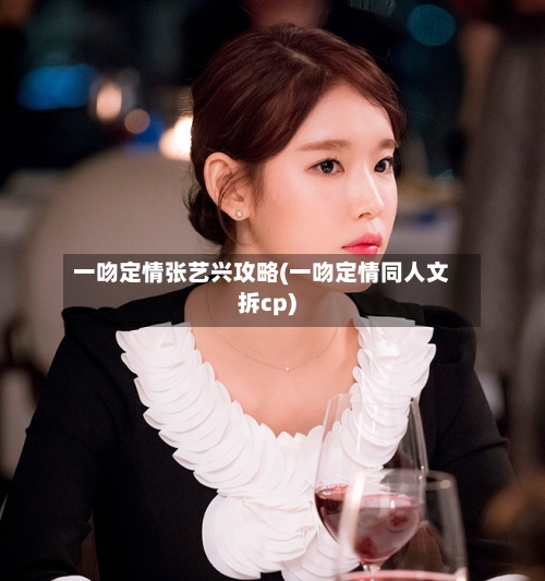一吻定情张艺兴攻略(一吻定情同人文拆cp)-第3张图片