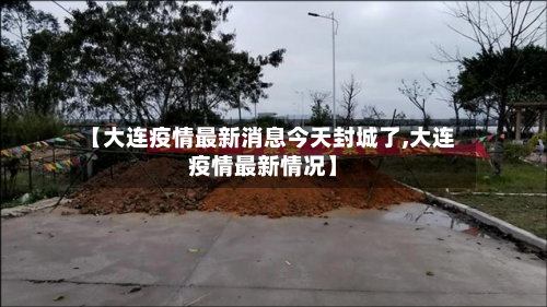 【大连疫情最新消息今天封城了,大连疫情最新情况】