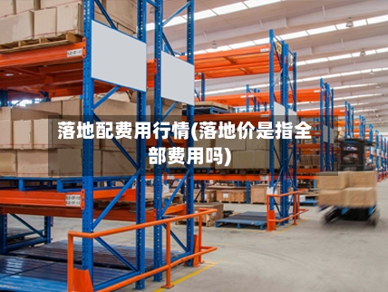 落地配费用行情(落地价是指全部费用吗)