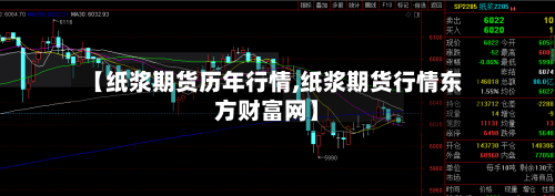 【纸浆期货历年行情,纸浆期货行情东方财富网】-第3张图片