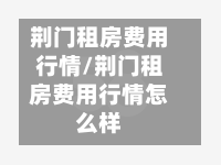 荆门租房费用行情/荆门租房费用行情怎么样