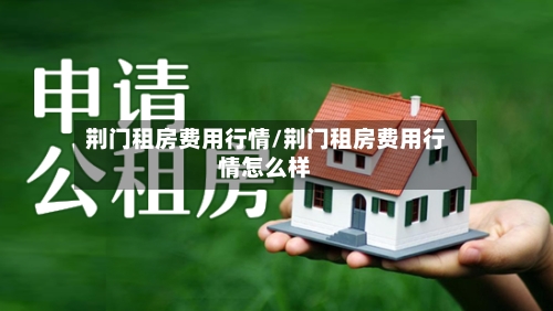 荆门租房费用行情/荆门租房费用行情怎么样-第2张图片