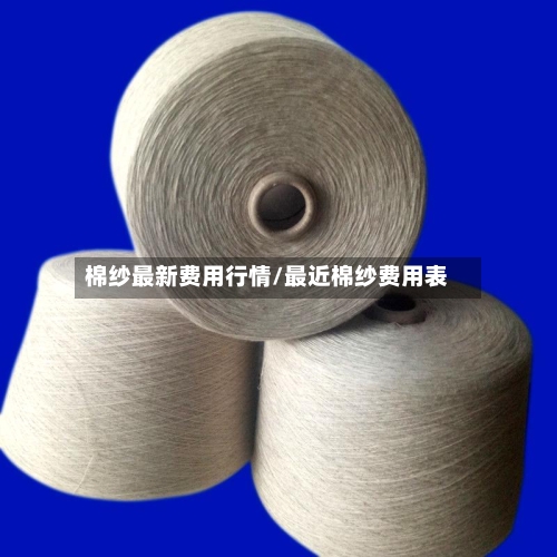棉纱最新费用行情/最近棉纱费用表