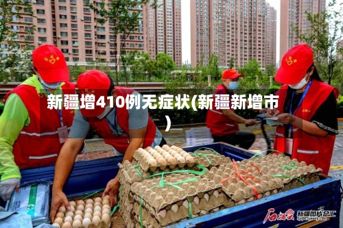 新疆增410例无症状(新疆新增市)-第2张图片