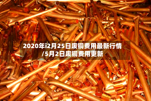 2020年i2月25日废铜费用最新行情/5月2日废铜费用更新