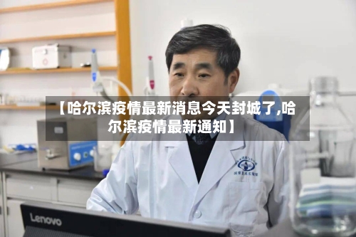 【哈尔滨疫情最新消息今天封城了,哈尔滨疫情最新通知】