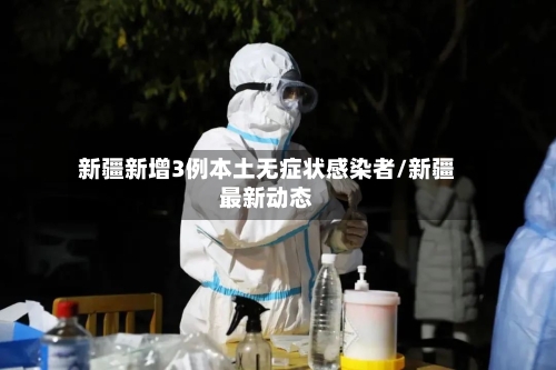 新疆新增3例本土无症状感染者/新疆最新动态-第2张图片
