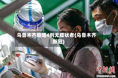 乌鲁木齐新增4例无症状者(乌鲁木齐 新冠)