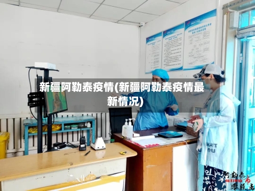 新疆阿勒泰疫情(新疆阿勒泰疫情最新情况)