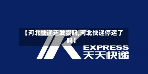 【河北快递还发货吗,河北快递停运了吗】-第1张图片