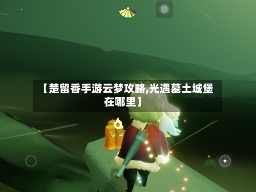 【楚留香手游云梦攻略,光遇墓土城堡在哪里】-第3张图片