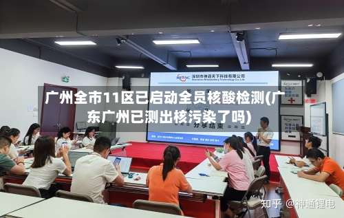 广州全市11区已启动全员核酸检测(广东广州已测出核污染了吗)