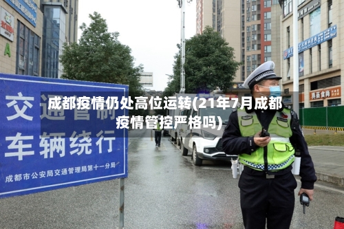 成都疫情仍处高位运转(21年7月成都疫情管控严格吗)