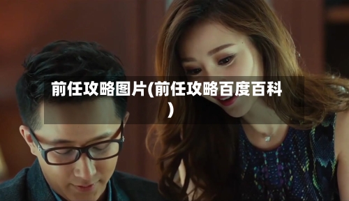 前任攻略图片(前任攻略百度百科)