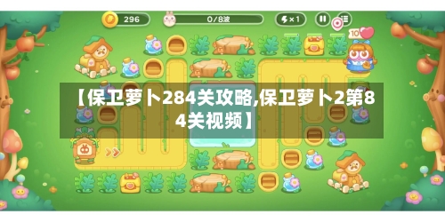 【保卫萝卜284关攻略,保卫萝卜2第84关视频】-第2张图片