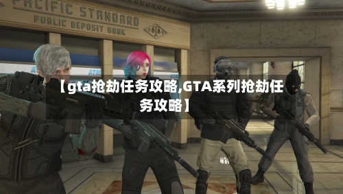 【gta抢劫任务攻略,GTA系列抢劫任务攻略】-第2张图片