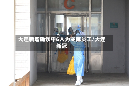 大连新增确诊中6人为冷库员工/大连新冠