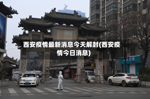 西安疫情最新消息今天解封(西安疫情今日消息)