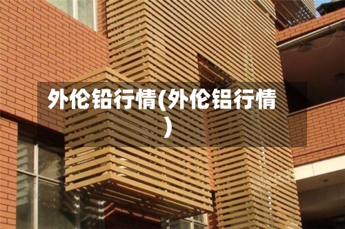 外伦铅行情(外伦铝行情)