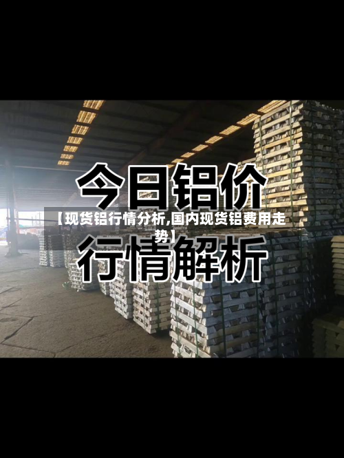 【现货铝行情分析,国内现货铝费用走势】