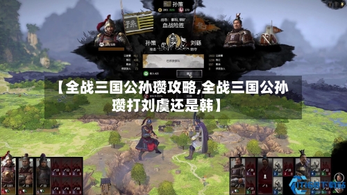 【全战三国公孙瓒攻略,全战三国公孙瓒打刘虞还是韩】