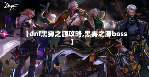 【dnf黑雾之源攻略,黑雾之源boss】-第2张图片