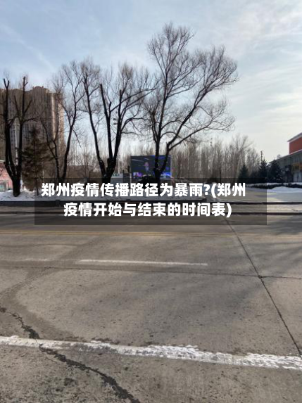 郑州疫情传播路径为暴雨?(郑州疫情开始与结束的时间表)