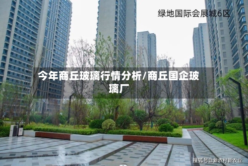 今年商丘玻璃行情分析/商丘国企玻璃厂