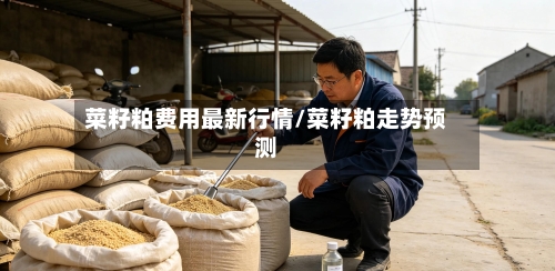 菜籽粕费用最新行情/菜籽粕走势预测