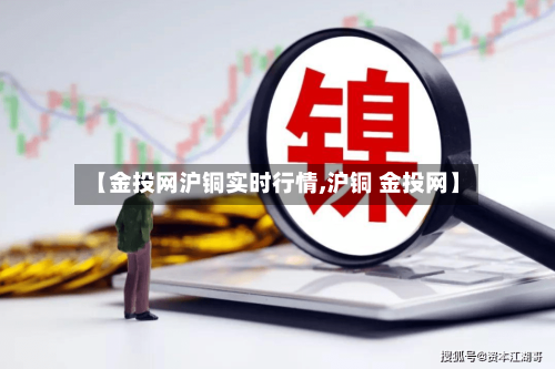 【金投网沪铜实时行情,沪铜 金投网】