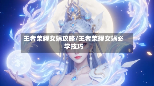 王者荣耀女娲攻略/王者荣耀女娲必学技巧-第2张图片