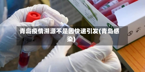 青岛疫情溯源不是因快递引发(青岛感染)-第2张图片