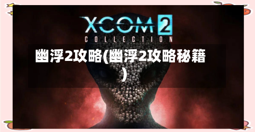 幽浮2攻略(幽浮2攻略秘籍)-第3张图片