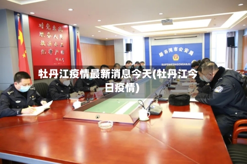 牡丹江疫情最新消息今天(牡丹江今日疫情)-第1张图片