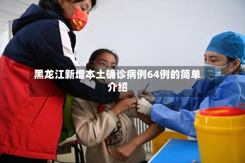 黑龙江新增本土确诊病例64例的简单介绍