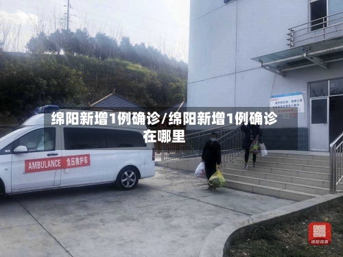绵阳新增1例确诊/绵阳新增1例确诊在哪里