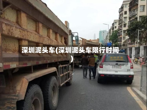 深圳泥头车(深圳泥头车限行时间)