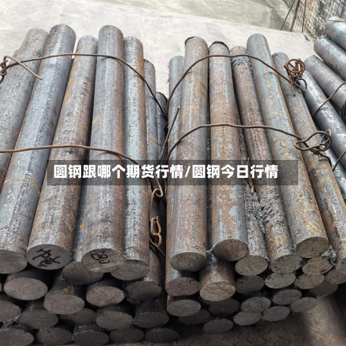 圆钢跟哪个期货行情/圆钢今日行情-第3张图片