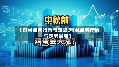 【鸡蛋费用行情与走势,鸡蛋费用行情与走势最新】