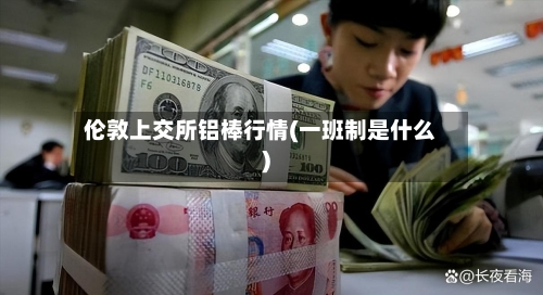 伦敦上交所铝棒行情(一班制是什么)-第3张图片